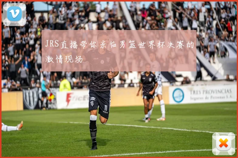 JRS直播带你亲临男篮世界杯决赛的激情现场