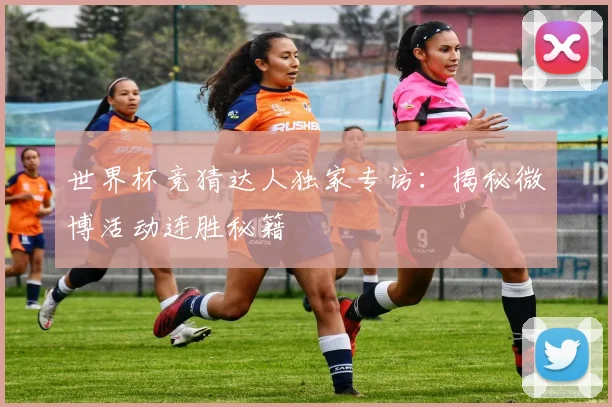 世界杯竞猜达人独家专访：揭秘微博活动连胜秘籍