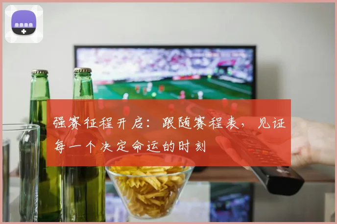 强赛征程开启：跟随赛程表，见证每一个决定命运的时刻