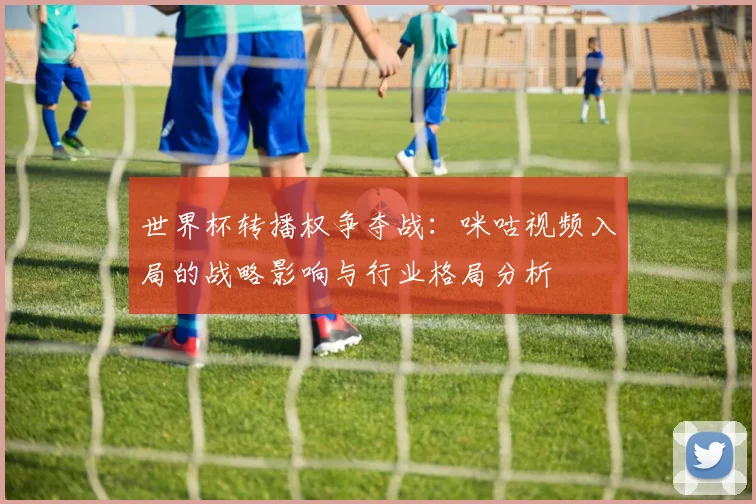 世界杯转播权争夺战：咪咕视频入局的战略影响与行业格局分析